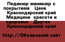 Педикюр маникюр с покрытием › Цена ­ 600 - Краснодарский край Медицина, красота и здоровье » Другое   . Краснодарский край